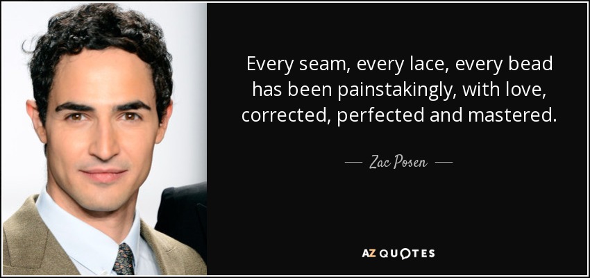 Every seam, every lace, every bead has been painstakingly, with love, corrected, perfected and mastered. - Zac Posen