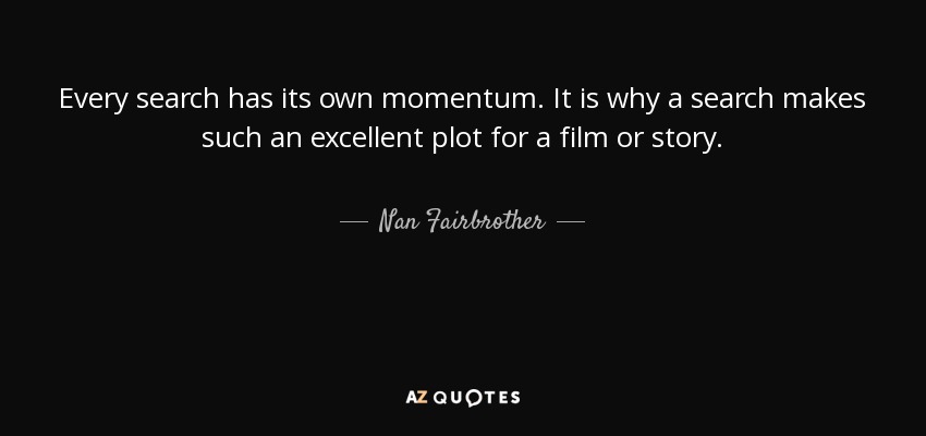 Every search has its own momentum. It is why a search makes such an excellent plot for a film or story. - Nan Fairbrother