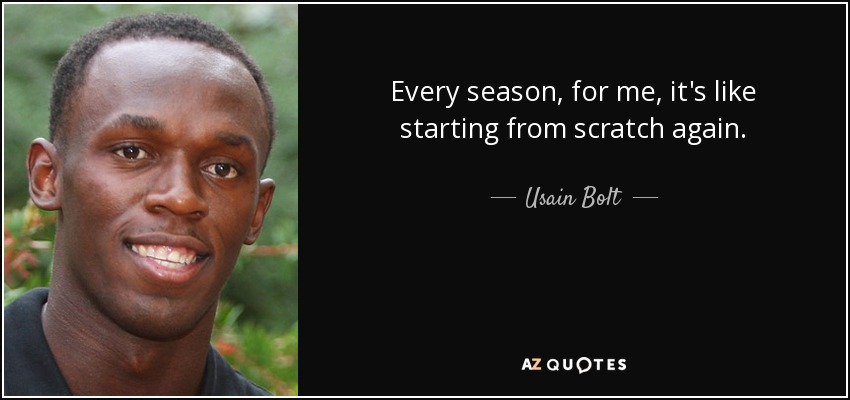 Every season, for me, it's like starting from scratch again. - Usain Bolt