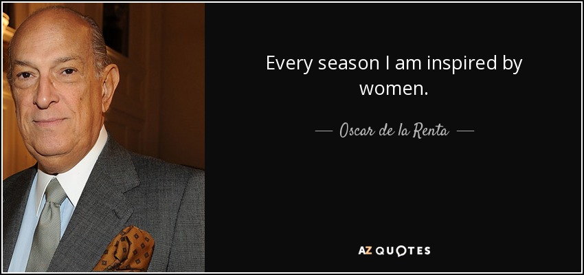 Every season I am inspired by women. - Oscar de la Renta