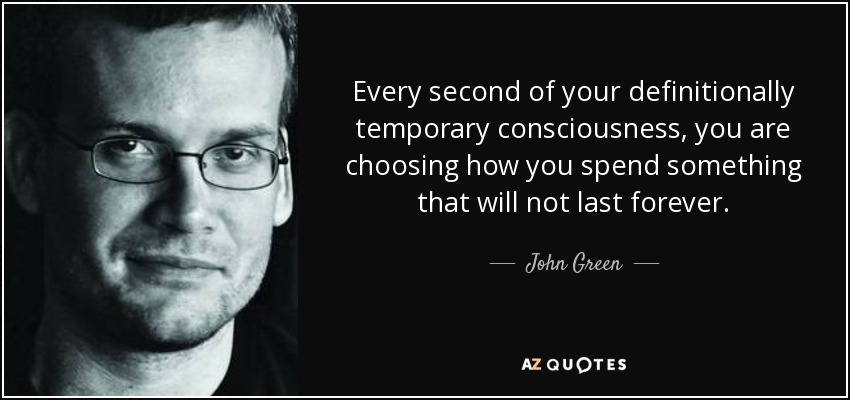 Every second of your definitionally temporary consciousness, you are choosing how you spend something that will not last forever. - John Green