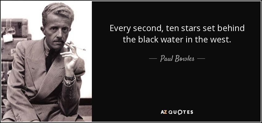 Every second, ten stars set behind the black water in the west. - Paul Bowles