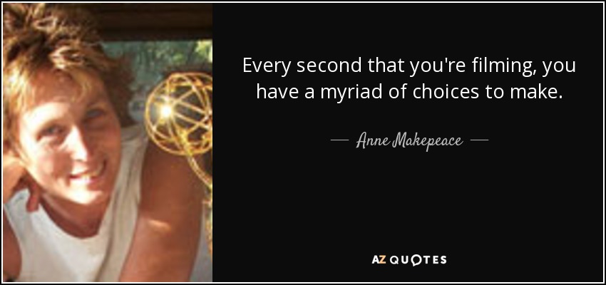 Every second that you're filming, you have a myriad of choices to make. - Anne Makepeace