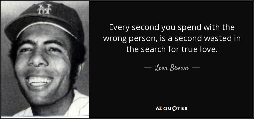 Every second you spend with the wrong person, is a second wasted in the search for true love. - Leon Brown