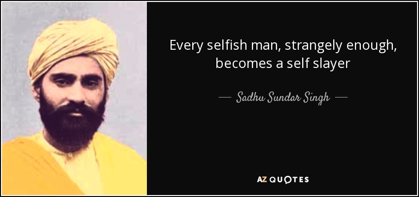 Every selfish man, strangely enough, becomes a self slayer - Sadhu Sundar Singh