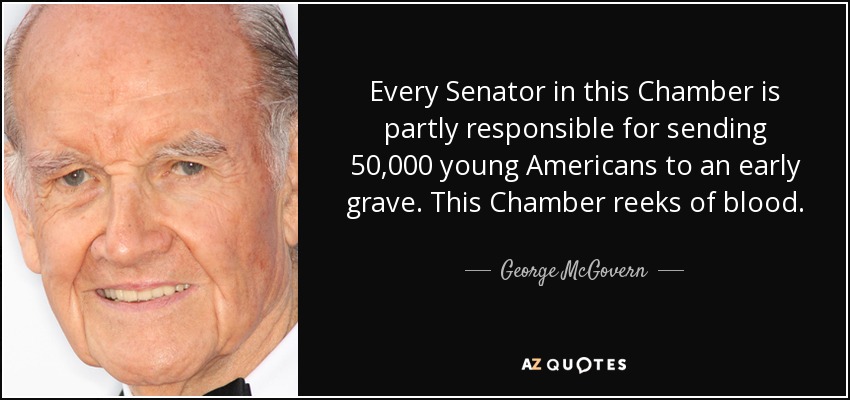 Every Senator in this Chamber is partly responsible for sending 50,000 young Americans to an early grave. This Chamber reeks of blood. - George McGovern