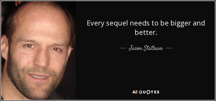Every sequel needs to be bigger and better. - Jason Statham