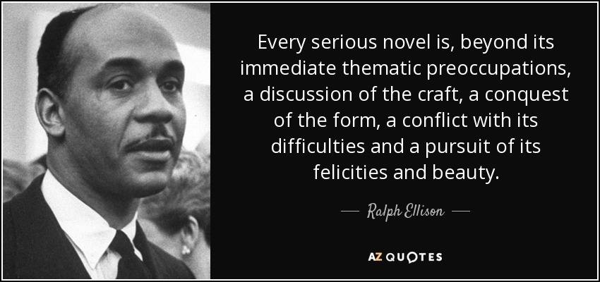 Every serious novel is, beyond its immediate thematic preoccupations, a discussion of the craft, a conquest of the form, a conflict with its difficulties and a pursuit of its felicities and beauty. - Ralph Ellison
