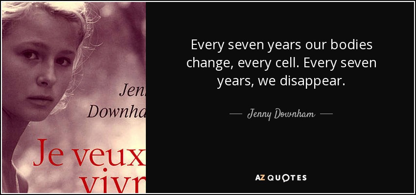 Every seven years our bodies change, every cell. Every seven years, we disappear. - Jenny Downham