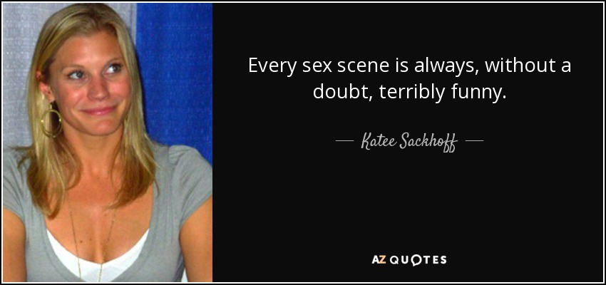 Every sex scene is always, without a doubt, terribly funny. - Katee Sackhoff