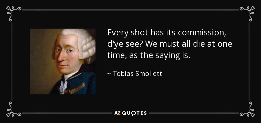 Every shot has its commission, d'ye see? We must all die at one time, as the saying is. - Tobias Smollett
