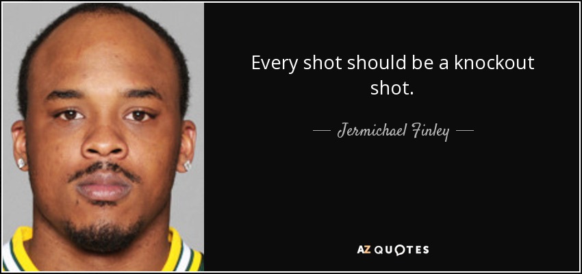 Every shot should be a knockout shot. - Jermichael Finley