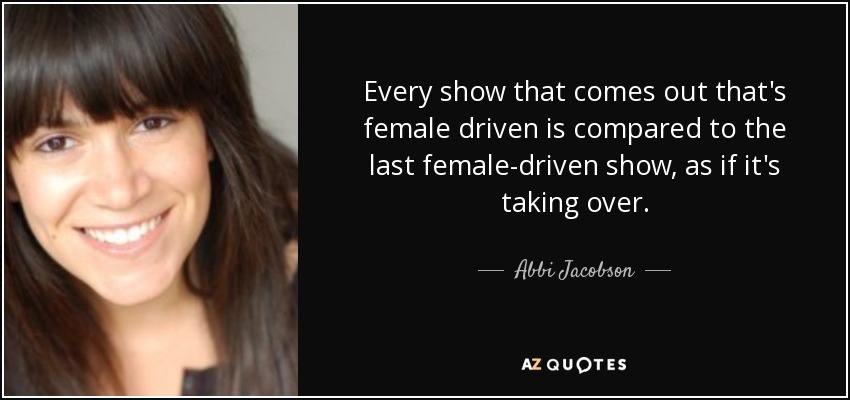 Every show that comes out that's female driven is compared to the last female-driven show, as if it's taking over. - Abbi Jacobson