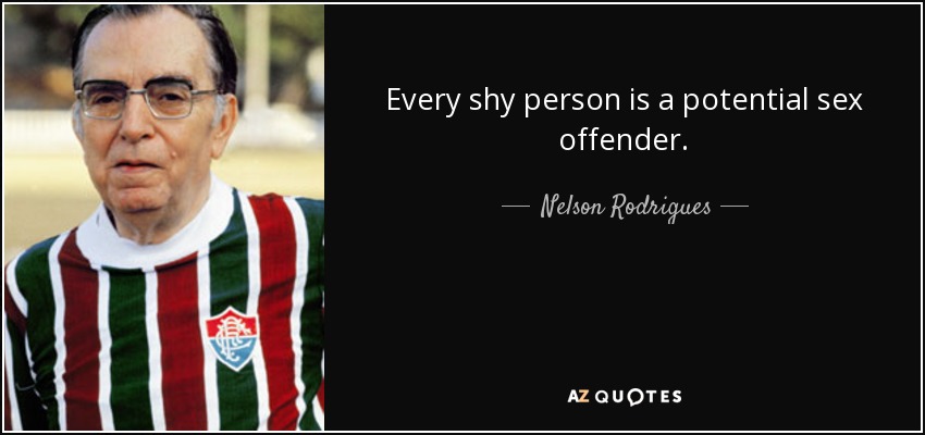 Every shy person is a potential sex offender. - Nelson Rodrigues