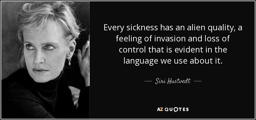 Every sickness has an alien quality, a feeling of invasion and loss of control that is evident in the language we use about it. - Siri Hustvedt