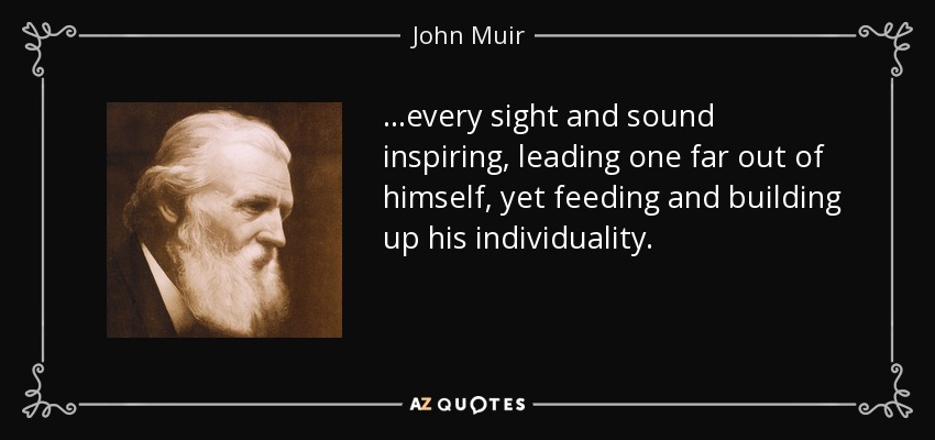 ...every sight and sound inspiring, leading one far out of himself, yet feeding and building up his individuality. - John Muir