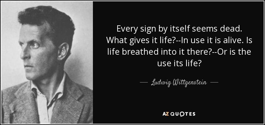 Every sign by itself seems dead. What gives it life?--In use it is alive. Is life breathed into it there?--Or is the use its life? - Ludwig Wittgenstein