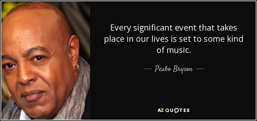 Every significant event that takes place in our lives is set to some kind of music. - Peabo Bryson