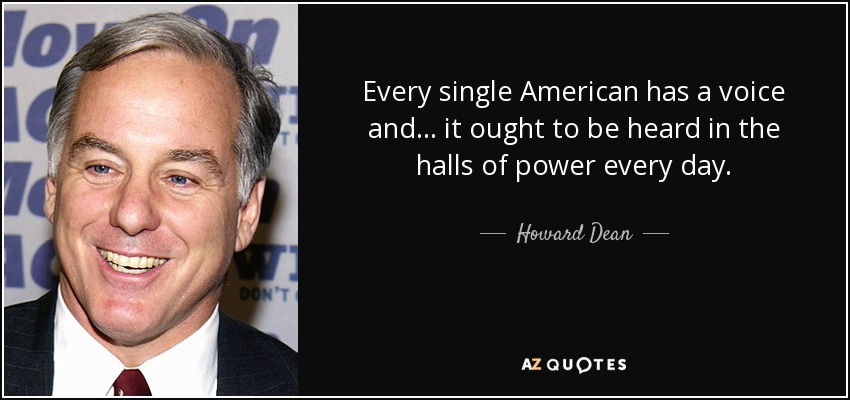 Every single American has a voice and ... it ought to be heard in the halls of power every day. - Howard Dean