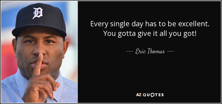 Every single day has to be excellent. You gotta give it all you got! - Eric Thomas
