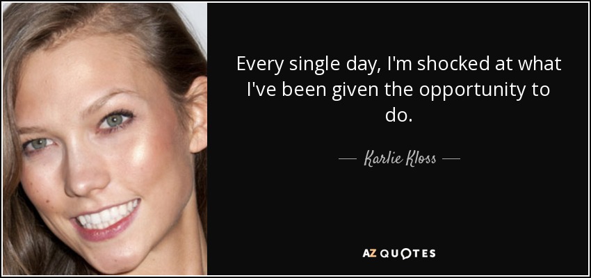 Every single day, I'm shocked at what I've been given the opportunity to do. - Karlie Kloss