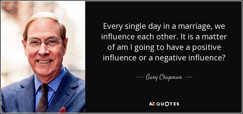 Every single day in a marriage, we influence each other. It is a matter of am I going to have a positive influence or a negative influence? - Gary Chapman