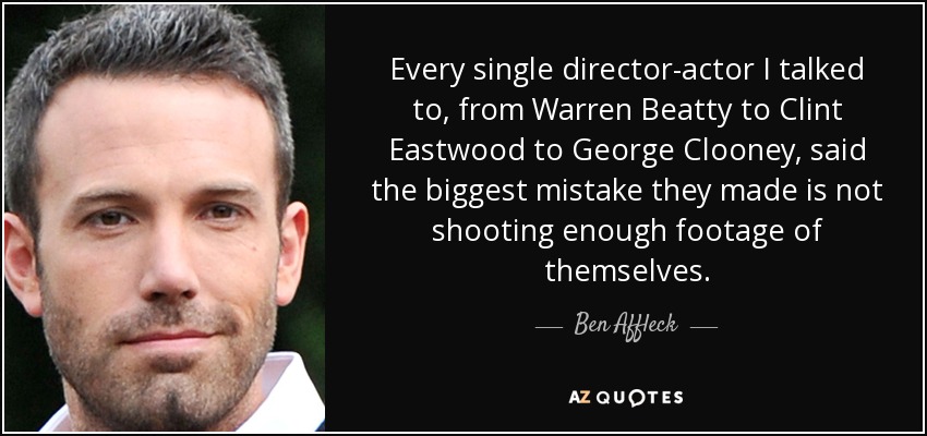 Every single director-actor I talked to, from Warren Beatty to Clint Eastwood to George Clooney, said the biggest mistake they made is not shooting enough footage of themselves. - Ben Affleck