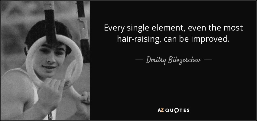 Every single element, even the most hair-raising, can be improved. - Dmitry Bilozerchev