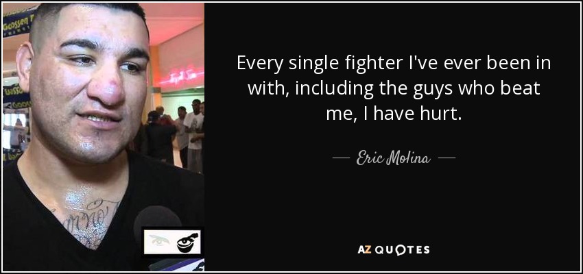 Every single fighter I've ever been in with, including the guys who beat me, I have hurt. - Eric Molina