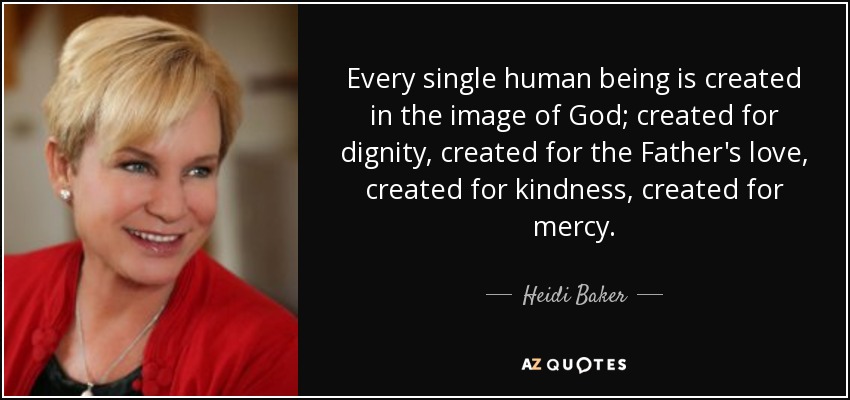 Every single human being is created in the image of God; created for dignity, created for the Father's love, created for kindness, created for mercy. - Heidi Baker