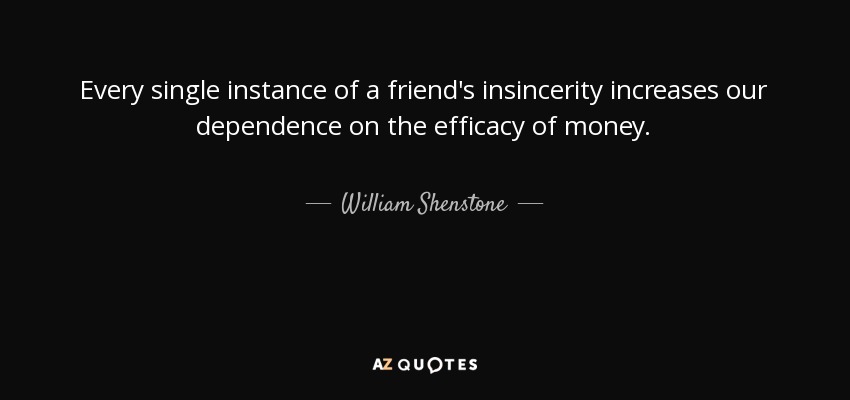 Every single instance of a friend's insincerity increases our dependence on the efficacy of money. - William Shenstone