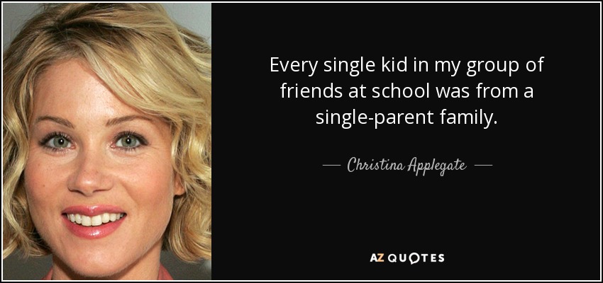 Every single kid in my group of friends at school was from a single-parent family. - Christina Applegate