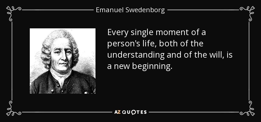 Every single moment of a person's life, both of the understanding and of the will, is a new beginning. - Emanuel Swedenborg