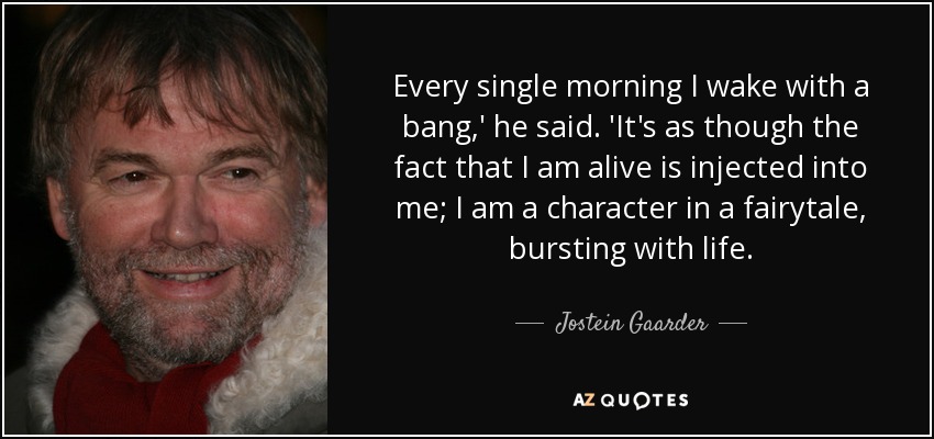 Every single morning I wake with a bang,' he said. 'It's as though the fact that I am alive is injected into me; I am a character in a fairytale, bursting with life. - Jostein Gaarder