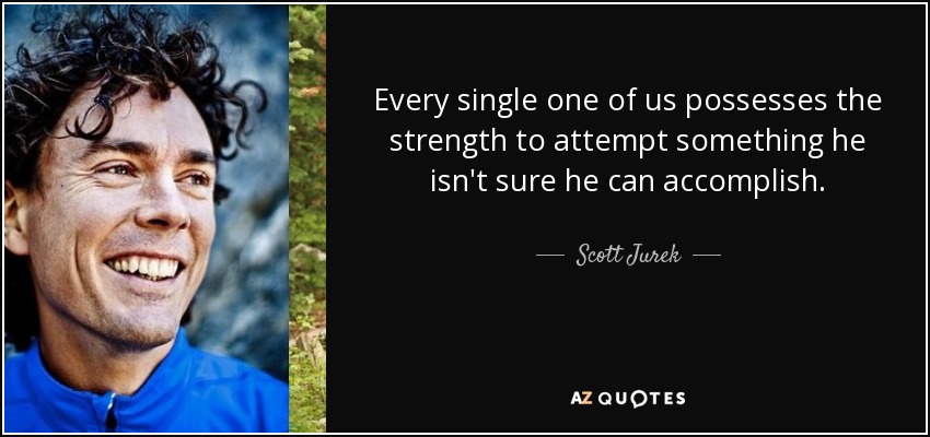 Every single one of us possesses the strength to attempt something he isn't sure he can accomplish. - Scott Jurek