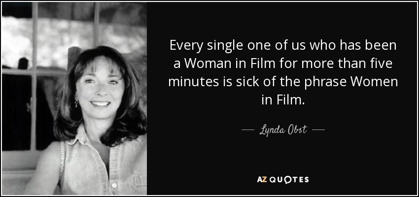 Every single one of us who has been a Woman in Film for more than five minutes is sick of the phrase Women in Film. - Lynda Obst