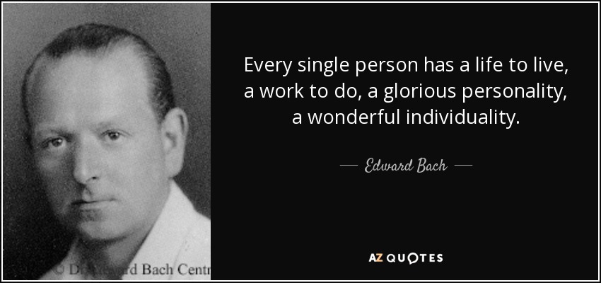 Every single person has a life to live, a work to do, a glorious personality, a wonderful individuality. - Edward Bach