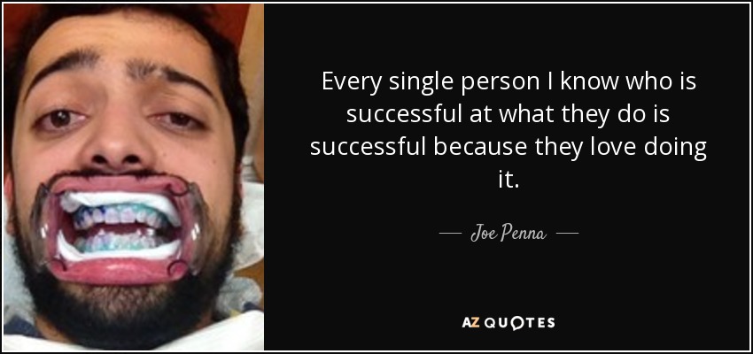 Every single person I know who is successful at what they do is successful because they love doing it. - Joe Penna
