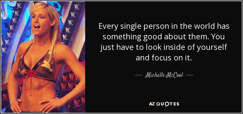 Every single person in the world has something good about them. You just have to look inside of yourself and focus on it. - Michelle McCool