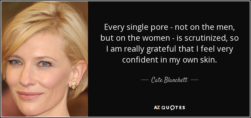 Every single pore - not on the men, but on the women - is scrutinized, so I am really grateful that I feel very confident in my own skin. - Cate Blanchett