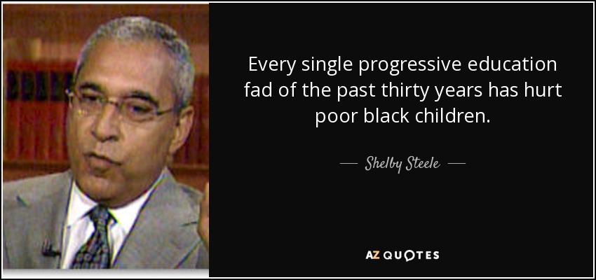 Every single progressive education fad of the past thirty years has hurt poor black children. - Shelby Steele