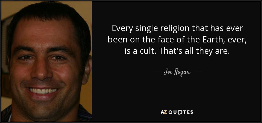 Every single religion that has ever been on the face of the Earth, ever, is a cult. That’s all they are. - Joe Rogan