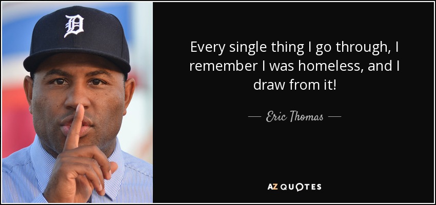 Every single thing I go through, I remember I was homeless, and I draw from it! - Eric Thomas