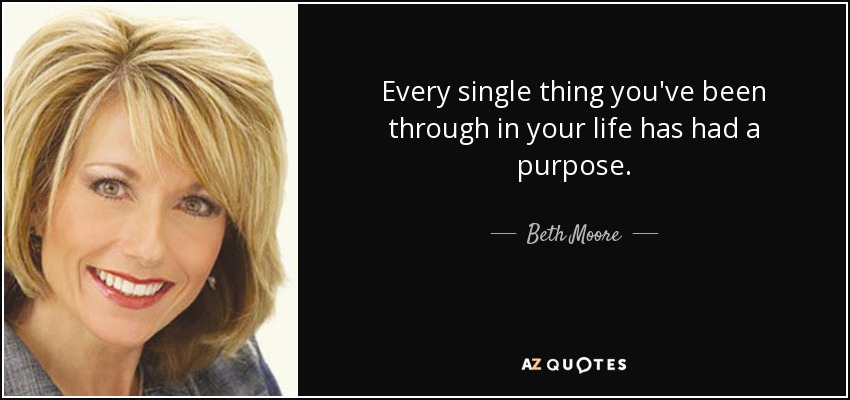 Every single thing you've been through in your life has had a purpose. - Beth Moore