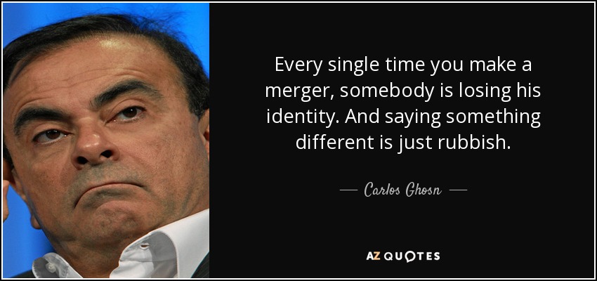 Every single time you make a merger, somebody is losing his identity. And saying something different is just rubbish. - Carlos Ghosn