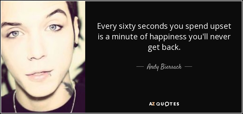 Every sixty seconds you spend upset is a minute of happiness you'll never get back. - Andy Biersack