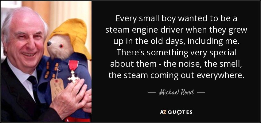 Every small boy wanted to be a steam engine driver when they grew up in the old days, including me. There's something very special about them - the noise, the smell, the steam coming out everywhere. - Michael Bond