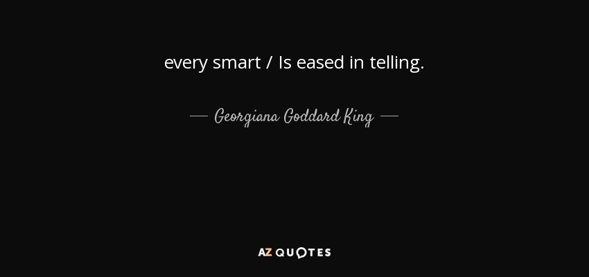 every smart / Is eased in telling. - Georgiana Goddard King