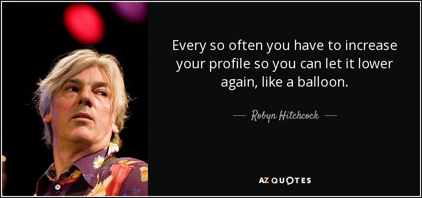 Every so often you have to increase your profile so you can let it lower again, like a balloon. - Robyn Hitchcock