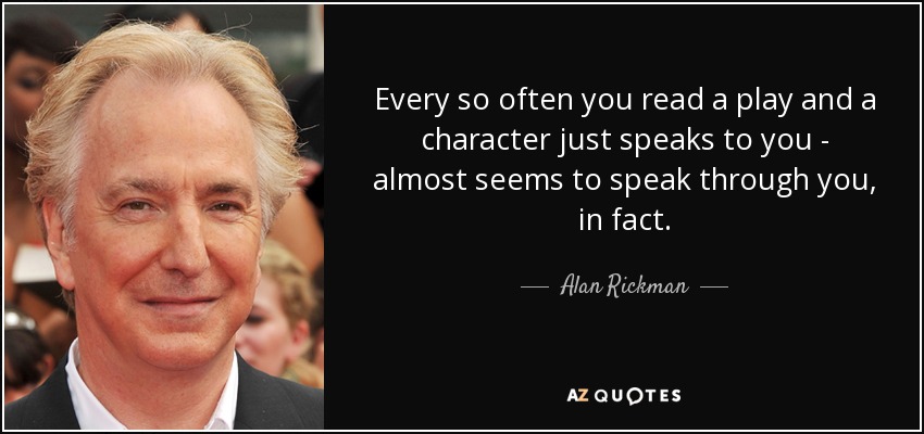 Every so often you read a play and a character just speaks to you - almost seems to speak through you, in fact. - Alan Rickman